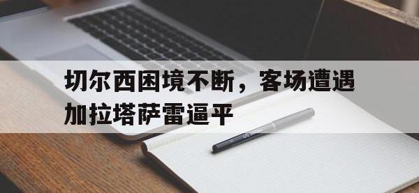 爱游戏体育平台-切尔西困境不断，客场遭遇加拉塔萨雷逼平(切尔西新加盟球员)