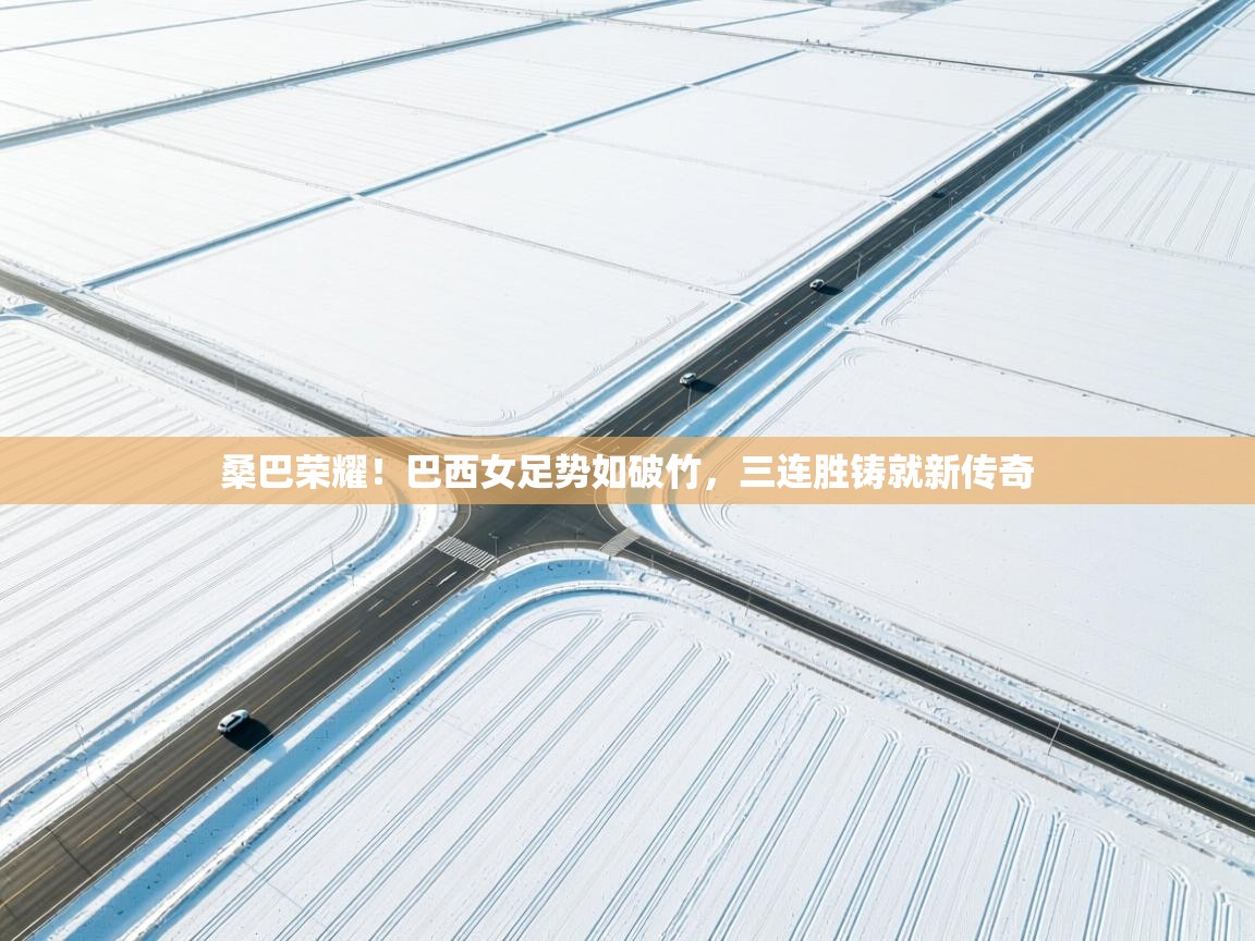 桑巴荣耀！巴西女足势如破竹，三连胜铸就新传奇