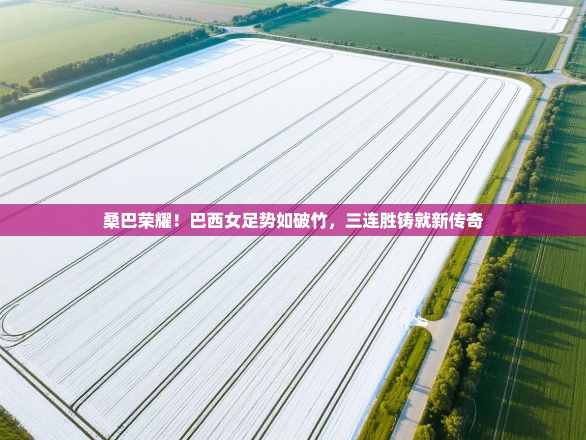 桑巴荣耀！巴西女足势如破竹，三连胜铸就新传奇  第2张