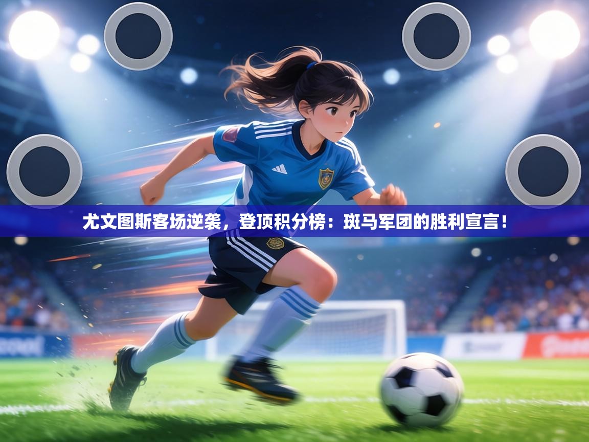 尤文图斯客场逆袭,登顶积分榜:斑马军团的胜利宣言! 第1张