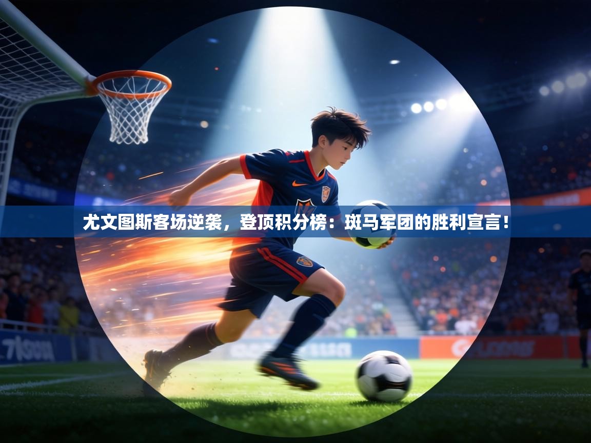 尤文图斯客场逆袭,登顶积分榜:斑马军团的胜利宣言! 第2张