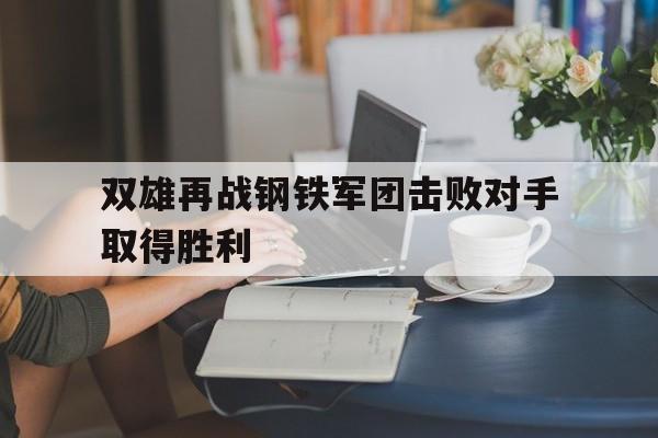 爱游戏app-双雄再战钢铁军团击败对手取得胜利(双雄再战钢铁军团击败对手取得胜利是哪一集)