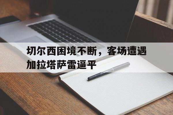 爱游戏体育平台-切尔西困境不断，客场遭遇加拉塔萨雷逼平(切尔西新加盟球员)