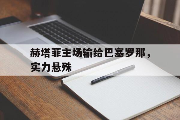 爱游戏体育链接-赫塔菲主场输给巴塞罗那，实力悬殊(赫塔菲主场输给巴塞罗那,实力悬殊大吗)