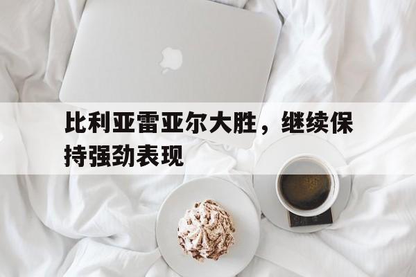 关于比利亚雷亚尔大胜，继续保持强劲表现的信息